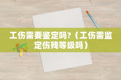 工傷需要鑒定嗎?（工傷需監定傷殘等級嗎）