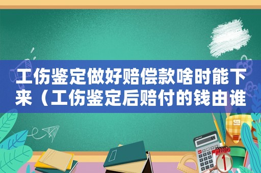 工傷鑒定做好賠償款啥時能下來（工傷鑒定后賠付的錢由誰支付）