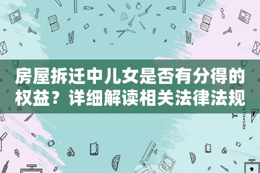 房屋拆遷中兒女是否有分得的權益？詳細解讀相關法律法規