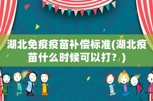 湖北免疫疫苗補償標準(湖北疫苗什么時候可以打？)