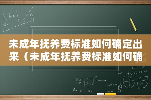 未成年撫養費標準如何確定出來（未成年撫養費標準如何確定）