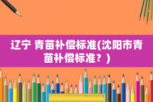 遼寧 青苗補償標準(沈陽市青苗補償標準？)