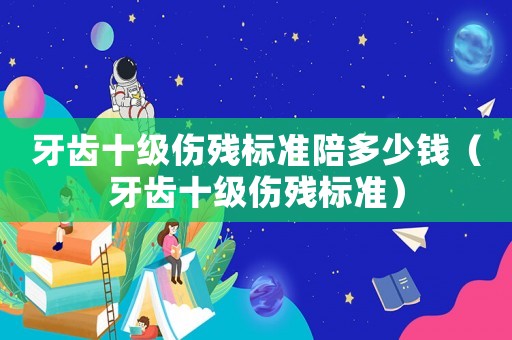 牙齒十級傷殘標準陪多少錢（牙齒十級傷殘標準）