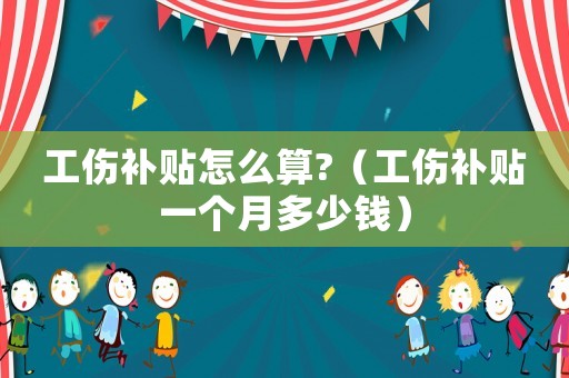 工傷補貼怎么算?（工傷補貼一個月多少錢）