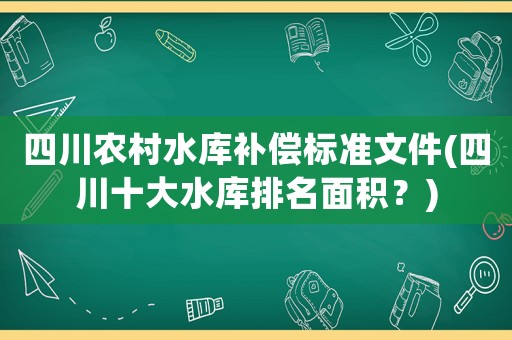 四川農村水庫補償標準文件(四川十大水庫排名面積？)