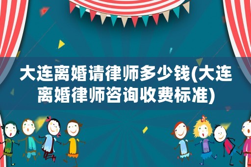 大連離婚請律師多少錢(大連離婚律師咨詢收費標準)