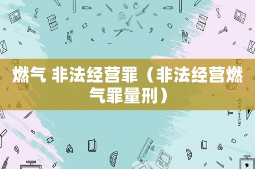 燃氣 非法經營罪（非法經營燃氣罪量刑）