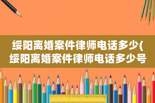 綏陽離婚案件律師電話多少(綏陽離婚案件律師電話多少號碼)