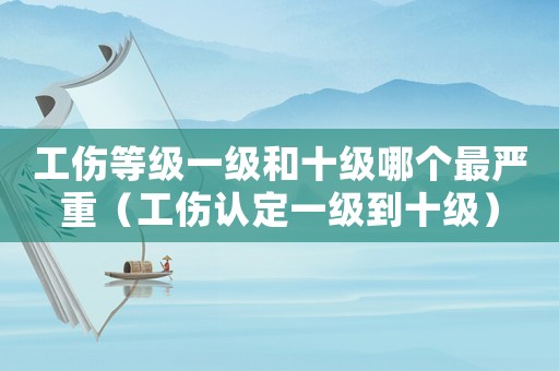 工傷等級(jí)一級(jí)和十級(jí)哪個(gè)最嚴(yán)重（工傷認(rèn)定一級(jí)到十級(jí)）