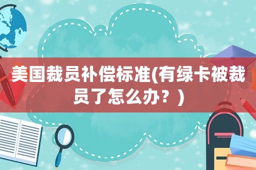 美國裁員補償標準(有綠卡被裁員了怎么辦？)