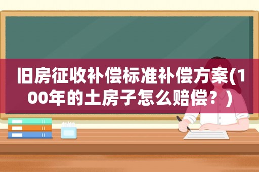 舊房征收補償標準補償方案(100年的土房子怎么賠償？)