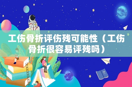 工傷骨折評(píng)傷殘可能性（工傷骨折很容易評(píng)殘嗎）