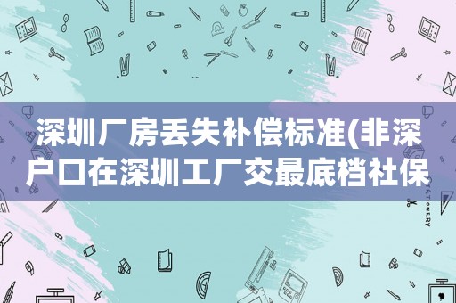 深圳廠房丟失補償標準(非深戶口在深圳工廠交最底檔社保15年退休現在每月多少錢)