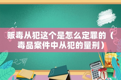 販毒從犯這個是怎么定罪的（毒品案件中從犯的量刑）