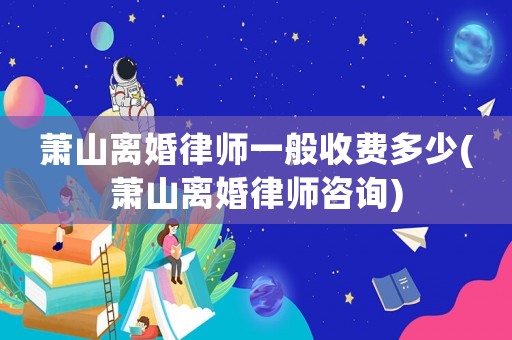 蕭山離婚律師一般收費多少(蕭山離婚律師咨詢)