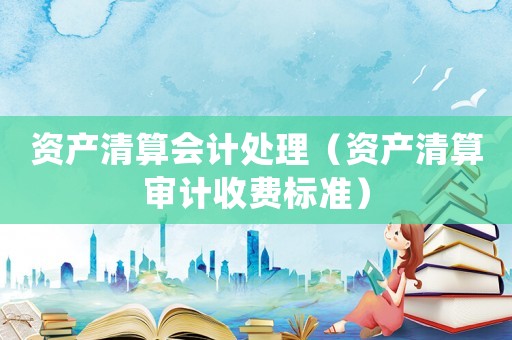 資產清算會計處理（資產清算審計收費標準）
