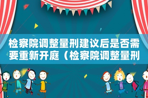 檢察院調(diào)整量刑建議后是否需要重新開庭（檢察院調(diào)整量刑建議）