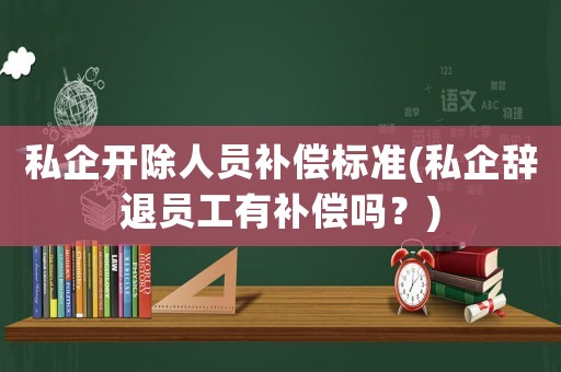 私企開除人員補償標準(私企辭退員工有補償嗎？)