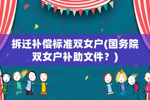 拆遷補(bǔ)償標(biāo)準(zhǔn)雙女戶(國(guó)務(wù)院雙女戶補(bǔ)助文件？)