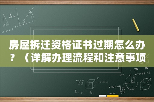 房屋拆遷資格證書過期怎么辦？（詳解辦理流程和注意事項）