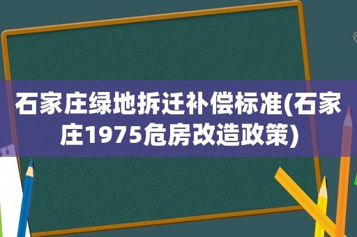 石家莊綠地拆遷補償標準(石家莊1975危房改造政策)