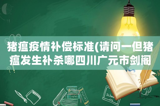 豬瘟疫情補償標準(請問一但豬瘟發生補殺哪四川廣元市劍閣縣正興鄉對養殖戶怎樣補償標準？)