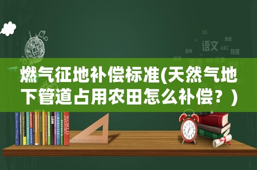 燃氣征地補償標準(天然氣地下管道占用農田怎么補償？)