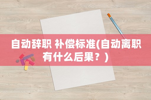 自動(dòng)辭職 補(bǔ)償標(biāo)準(zhǔn)(自動(dòng)離職有什么后果？)