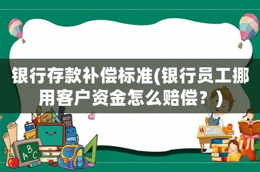 銀行存款補償標準(銀行員工挪用客戶資金怎么賠償？)