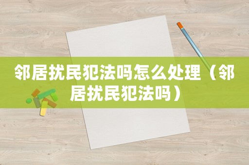 鄰居擾民犯法嗎怎么處理（鄰居擾民犯法嗎）