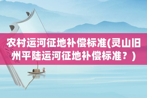 農(nóng)村運(yùn)河征地補(bǔ)償標(biāo)準(zhǔn)(靈山舊州平陸運(yùn)河征地補(bǔ)償標(biāo)準(zhǔn)？)