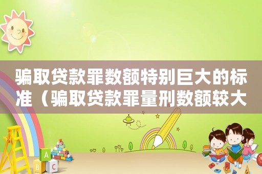 騙取貸款罪數額特別巨大的標準（騙取貸款罪量刑數額較大）