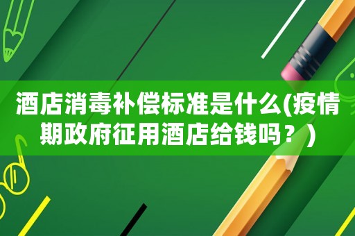 酒店消毒補償標準是什么(疫情期政府征用酒店給錢嗎？)