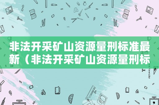 非法開采礦山資源量刑標準最新（非法開采礦山資源量刑標準）