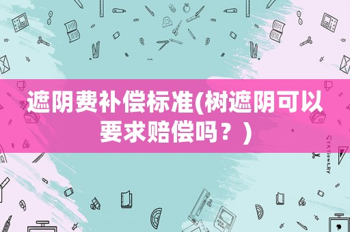 遮陰費補償標準(樹遮陰可以要求賠償嗎？)