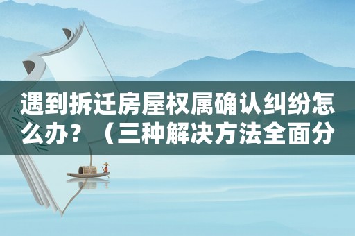 遇到拆遷房屋權屬確認糾紛怎么辦？（三種解決方法全面分析）
