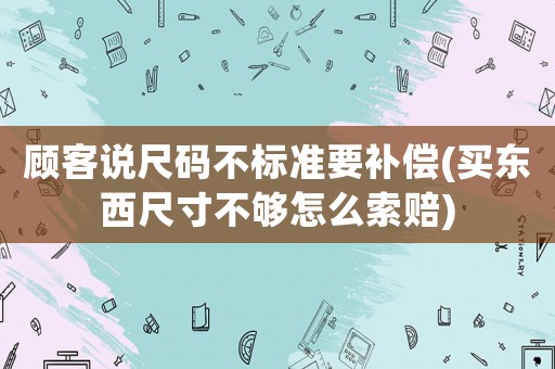 顧客說尺碼不標準要補償(買東西尺寸不夠怎么索賠)