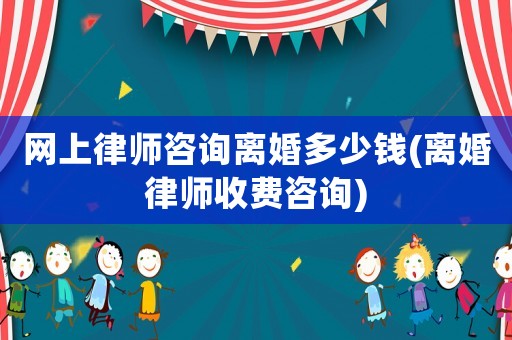 網(wǎng)上律師咨詢離婚多少錢(離婚律師收費(fèi)咨詢)