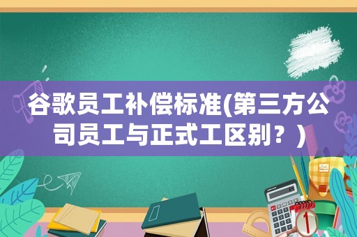 谷歌員工補(bǔ)償標(biāo)準(zhǔn)(第三方公司員工與正式工區(qū)別？)