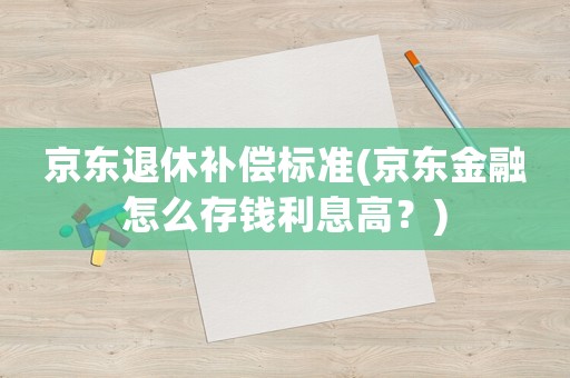 京東退休補償標準(京東金融怎么存錢利息高？)