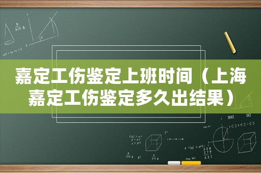 嘉定工傷鑒定上班時間（上海嘉定工傷鑒定多久出結果）