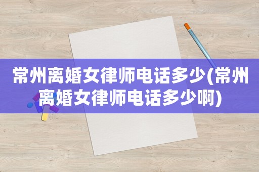 常州離婚女律師電話多少(常州離婚女律師電話多少啊)