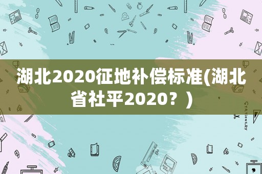 湖北2020征地補償標準(湖北省社平2020？)