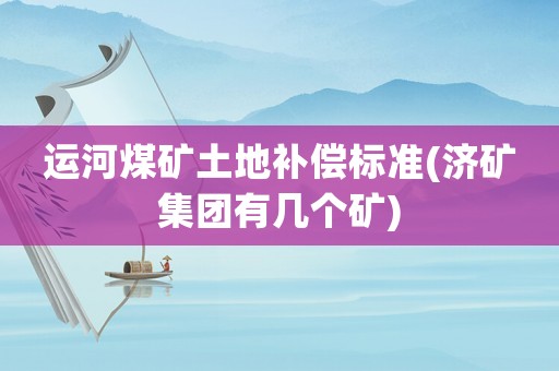 運河煤礦土地補償標準(濟礦集團有幾個礦)