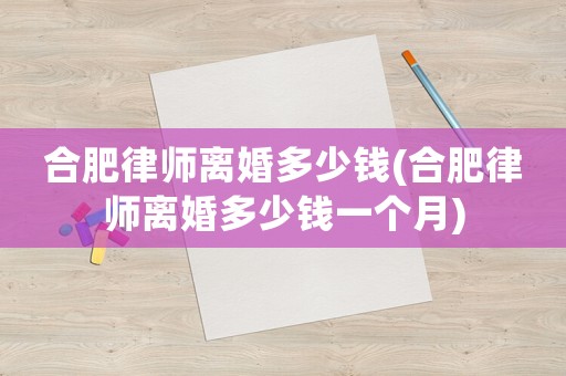 合肥律師離婚多少錢(合肥律師離婚多少錢一個月)