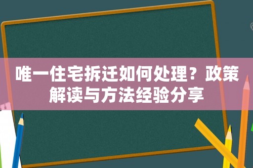 唯一住宅拆遷如何處理？政策解讀與方法經驗分享