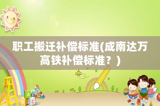 職工搬遷補償標準(成南達萬高鐵補償標準？)
