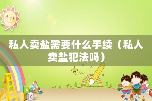 私人賣鹽需要什么手續（私人賣鹽犯法嗎）
