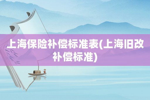 上海保險(xiǎn)補(bǔ)償標(biāo)準(zhǔn)表(上海舊改補(bǔ)償標(biāo)準(zhǔn))