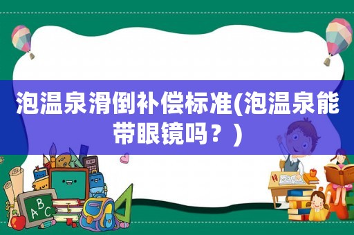 泡溫泉滑倒補償標(biāo)準(zhǔn)(泡溫泉能帶眼鏡嗎？)